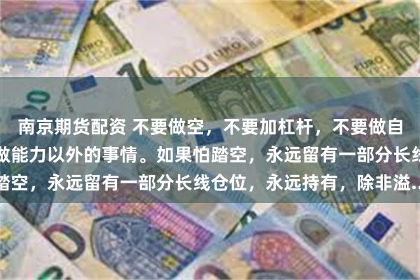 南京期货配资 不要做空，不要加杠杆，不要做自己不熟悉的事情，不要做能力以外的事情。如果怕踏空，永远留有一部分长线仓位，永远持有，除非溢...
