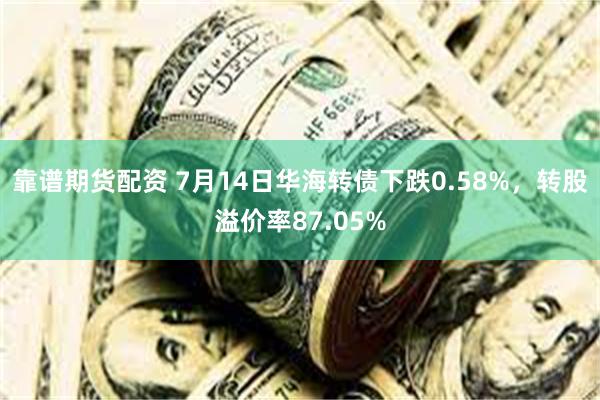 靠谱期货配资 7月14日华海转债下跌0.58%，转股溢价率87.05%