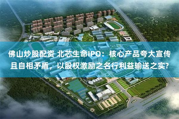 佛山炒股配资 北芯生命IPO：核心产品夸大宣传且自相矛盾，以股权激励之名行利益输送之实?