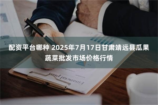 配资平台哪种 2025年7月17日甘肃靖远县瓜果蔬菜批发市场价格行情