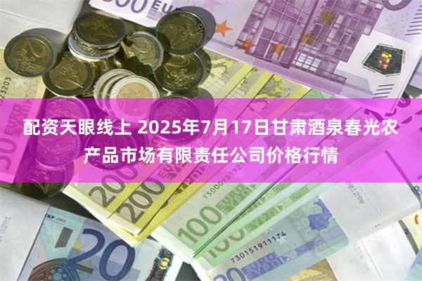 配资天眼线上 2025年7月17日甘肃酒泉春光农产品市场有限责任公司价格行情