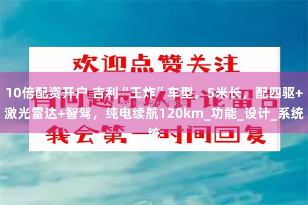 10倍配资开户 吉利“王炸”车型，5米长，配四驱+激光雷达+智驾，纯电续航120km_功能_设计_系统