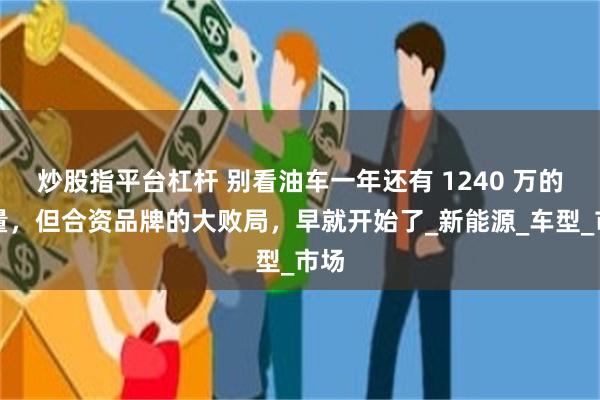 炒股指平台杠杆 别看油车一年还有 1240 万的销量，但合资品牌的大败局，早就开始了_新能源_车型_市场