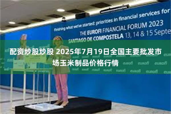 配资炒股炒股 2025年7月19日全国主要批发市场玉米制品价格行情