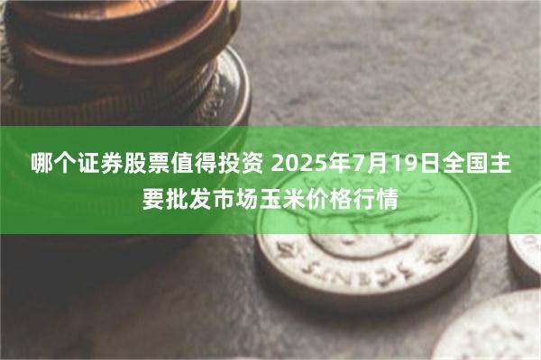 哪个证券股票值得投资 2025年7月19日全国主要批发市场玉米价格行情