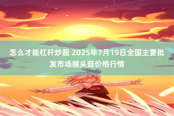 怎么才能杠杆炒股 2025年7月19日全国主要批发市场猴头菇价格行情