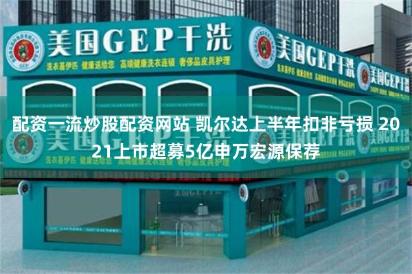配资一流炒股配资网站 凯尔达上半年扣非亏损 2021上市超募5亿申万宏源保荐