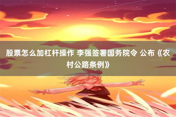 股票怎么加杠杆操作 李强签署国务院令 公布《农村公路条例》