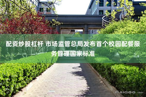 配资炒股杠杆 市场监管总局发布首个校园配餐服务管理国家标准