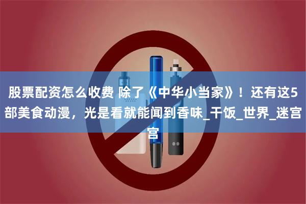 股票配资怎么收费 除了《中华小当家》！还有这5部美食动漫，光是看就能闻到香味_干饭_世界_迷宫