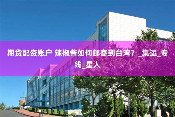 期货配资账户 辣椒酱如何邮寄到台湾？_集运_专线_星人