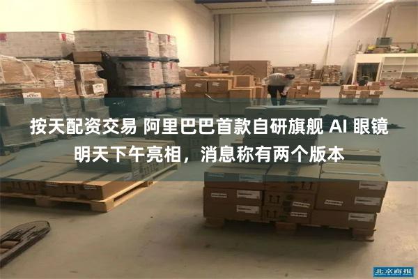 按天配资交易 阿里巴巴首款自研旗舰 AI 眼镜明天下午亮相，消息称有两个版本