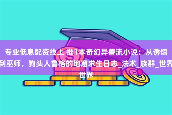 专业低息配资线上 推1本奇幻异兽流小说：从诱饵到巫师，狗头人鲁格的地窟求生日志_法术_族群_世界