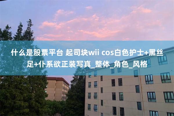 什么是股票平台 起司块wii cos白色护士+黑丝足+仆系欲正装写真_整体_角色_风格