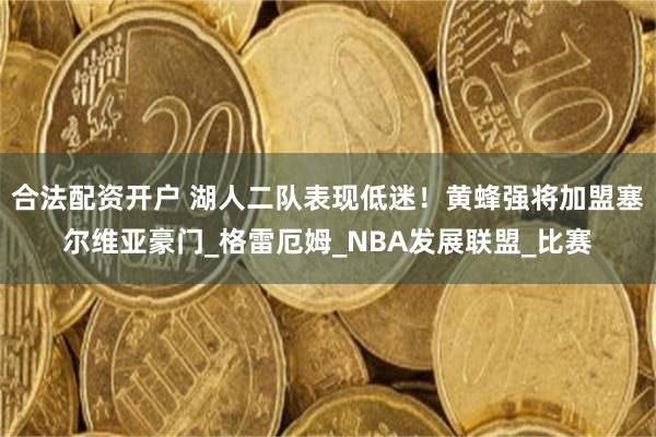 合法配资开户 湖人二队表现低迷！黄蜂强将加盟塞尔维亚豪门_格雷厄姆_NBA发展联盟_比赛