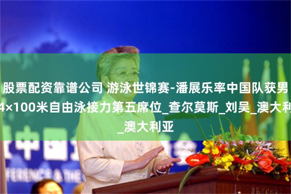 股票配资靠谱公司 游泳世锦赛-潘展乐率中国队获男子4×100米自由泳接力第五席位_查尔莫斯_刘吴_澳大利亚