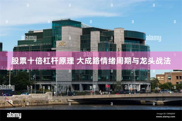 股票十倍杠杆原理 大成路情绪周期与龙头战法