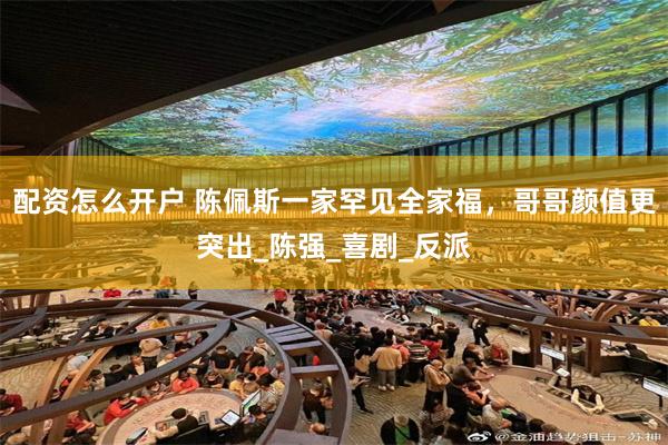 配资怎么开户 陈佩斯一家罕见全家福，哥哥颜值更突出_陈强_喜剧_反派