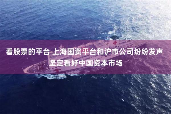 看股票的平台 上海国资平台和沪市公司纷纷发声 坚定看好中国资本市场