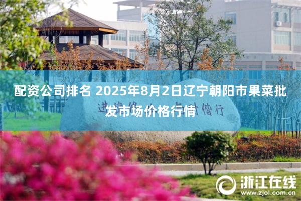 配资公司排名 2025年8月2日辽宁朝阳市果菜批发市场价格行情