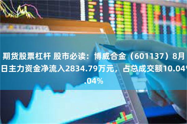 期货股票杠杆 股市必读：博威合金（601137）8月6日主力资金净流入2834.79万元，占总成交额10.04%