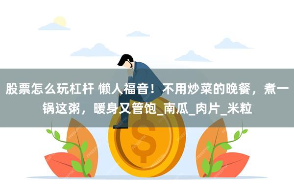 股票怎么玩杠杆 懒人福音！不用炒菜的晚餐，煮一锅这粥，暖身又管饱_南瓜_肉片_米粒