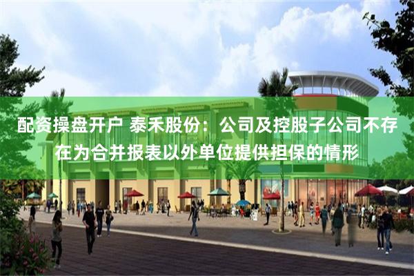 配资操盘开户 泰禾股份：公司及控股子公司不存在为合并报表以外单位提供担保的情形