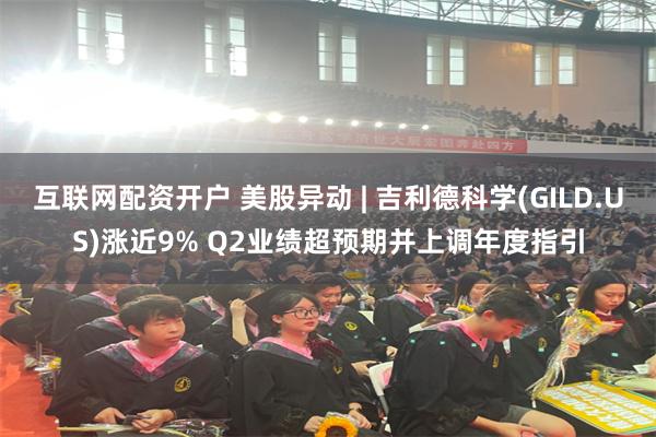 互联网配资开户 美股异动 | 吉利德科学(GILD.US)涨近9% Q2业绩超预期并上调年度指引