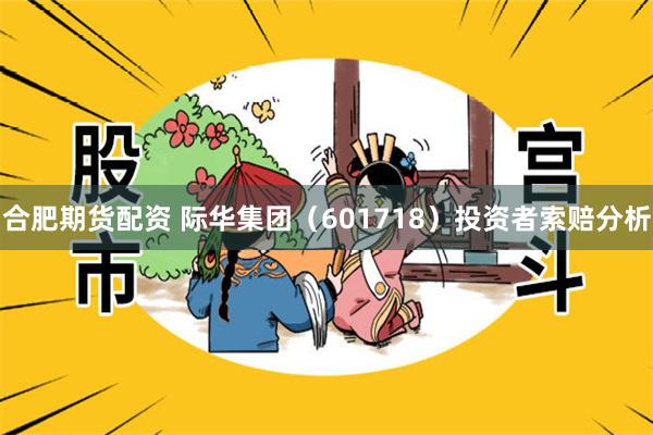 合肥期货配资 际华集团（601718）投资者索赔分析