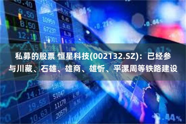 私募的股票 恒星科技(002132.SZ)：已经参与川藏、石雄、雄商、雄忻、平漯周等铁路建设