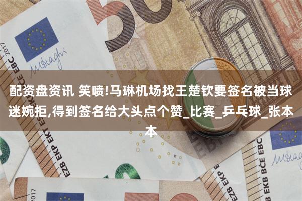 配资盘资讯 笑喷!马琳机场找王楚钦要签名被当球迷婉拒,得到签名给大头点个赞_比赛_乒乓球_张本