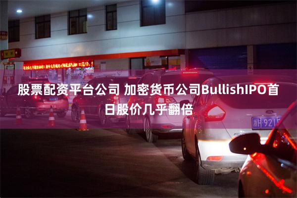 股票配资平台公司 加密货币公司BullishIPO首日股价几乎翻倍