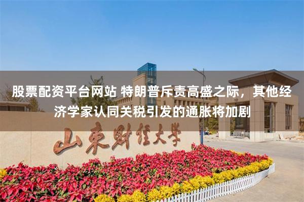 股票配资平台网站 特朗普斥责高盛之际，其他经济学家认同关税引发的通胀将加剧