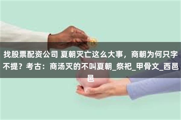 找股票配资公司 夏朝灭亡这么大事，商朝为何只字不提？考古：商汤灭的不叫夏朝_祭祀_甲骨文_西邑