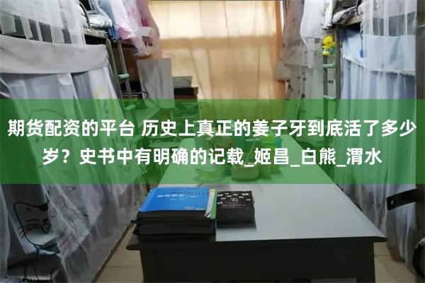 期货配资的平台 历史上真正的姜子牙到底活了多少岁？史书中有明确的记载_姬昌_白熊_渭水