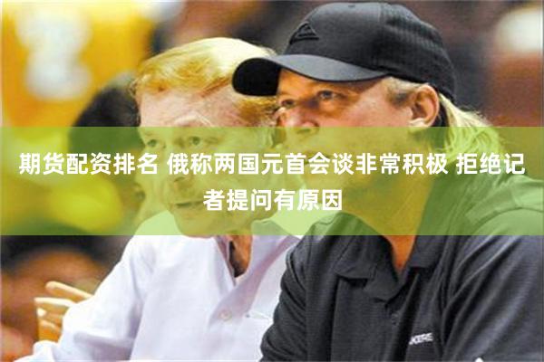 期货配资排名 俄称两国元首会谈非常积极 拒绝记者提问有原因