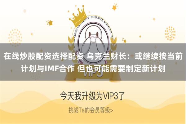在线炒股配资选择配资 乌克兰财长：或继续按当前计划与IMF合作 但也可能需要制定新计划