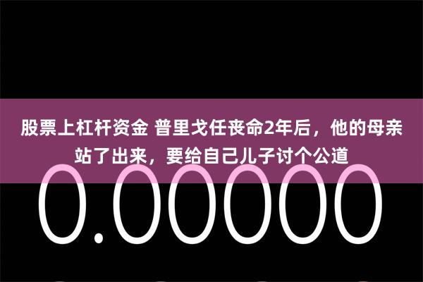 股票上杠杆资金 普里戈任丧命2年后，他的母亲站了出来，要给自己儿子讨个公道