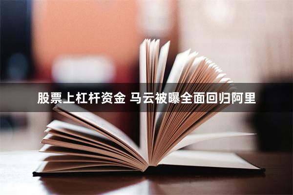 股票上杠杆资金 马云被曝全面回归阿里