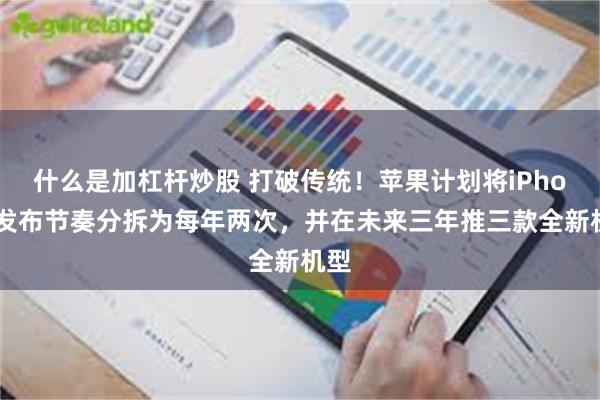 什么是加杠杆炒股 打破传统！苹果计划将iPhone发布节奏分拆为每年两次，并在未来三年推三款全新机型