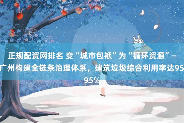 正规配资网排名 变“城市包袱”为“循环资源”——广州构建全链条治理体系,建筑垃圾综合利用率达95%