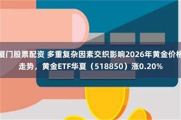 厦门股票配资 多重复杂因素交织影响2026年黄金价格走势，黄金ETF华夏（518850）涨0.20%