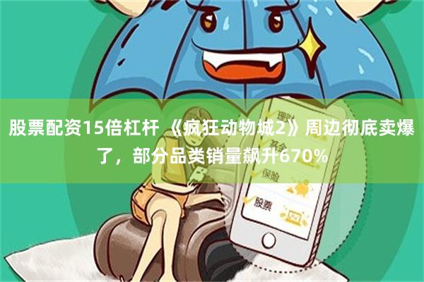 股票配资15倍杠杆 《疯狂动物城2》周边彻底卖爆了，部分品类销量飙升670%