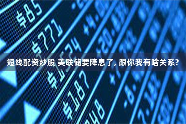 短线配资炒股 美联储要降息了, 跟你我有啥关系?