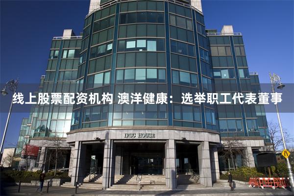 线上股票配资机构 澳洋健康：选举职工代表董事