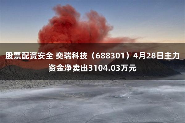 股票配资安全 奕瑞科技（688301）4月28日主力资金净卖出3104.03万元