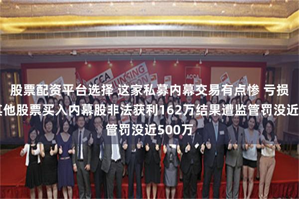 股票配资平台选择 这家私募内幕交易有点惨 亏损卖出其他股票买入内幕股非法获利162万结果遭监管罚没近500万