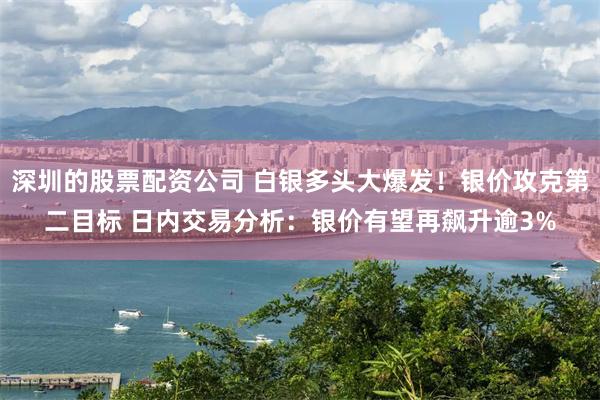 深圳的股票配资公司 白银多头大爆发！银价攻克第二目标 日内交易分析：银价有望再飙升逾3%