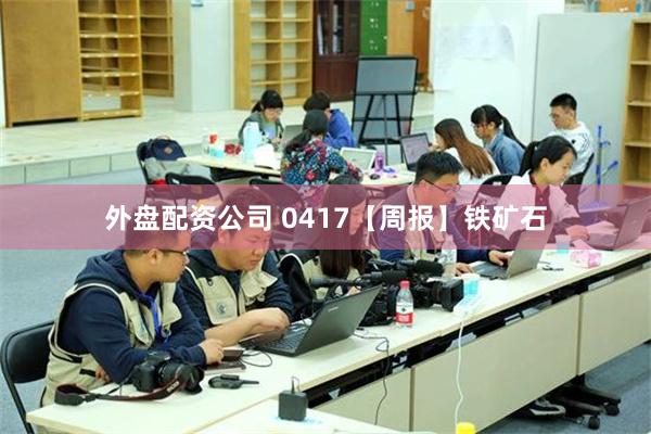 外盘配资公司 0417【周报】铁矿石
