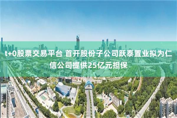 t+0股票交易平台 首开股份子公司跃泰置业拟为仁信公司提供25亿元担保